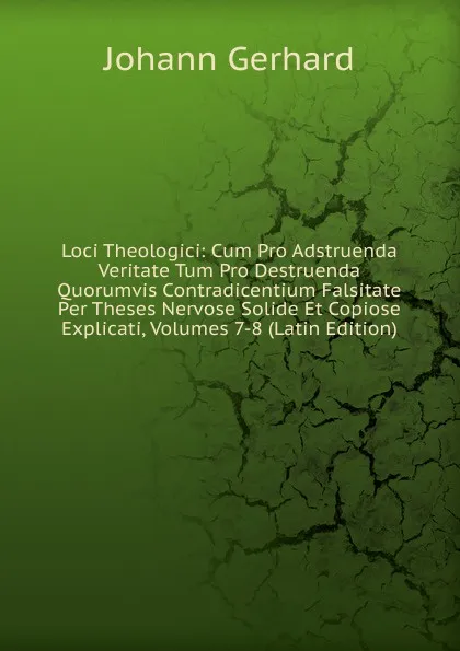 Обложка книги Loci Theologici: Cum Pro Adstruenda Veritate Tum Pro Destruenda Quorumvis Contradicentium Falsitate Per Theses Nervose Solide Et Copiose Explicati, Volumes 7-8 (Latin Edition), Johann Gerhard