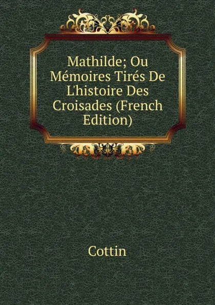 Обложка книги Mathilde; Ou Memoires Tires De L.histoire Des Croisades (French Edition), Cottin