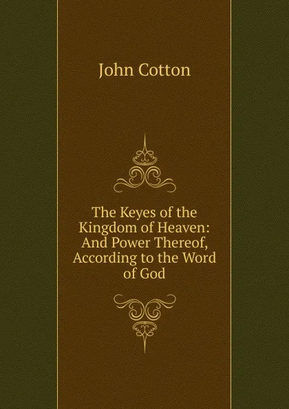 Обложка книги The Keyes of the Kingdom of Heaven: And Power Thereof, According to the Word of God, John Cotton