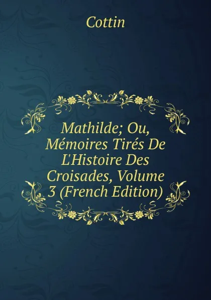 Обложка книги Mathilde; Ou, Memoires Tires De L.Histoire Des Croisades, Volume 3 (French Edition), Cottin