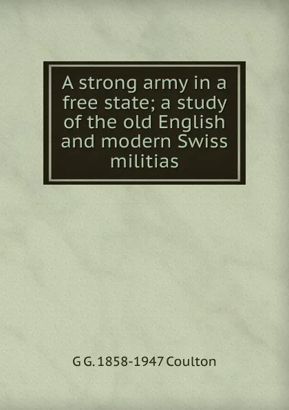 Обложка книги A strong army in a free state; a study of the old English and modern Swiss militias, Coulton G. G