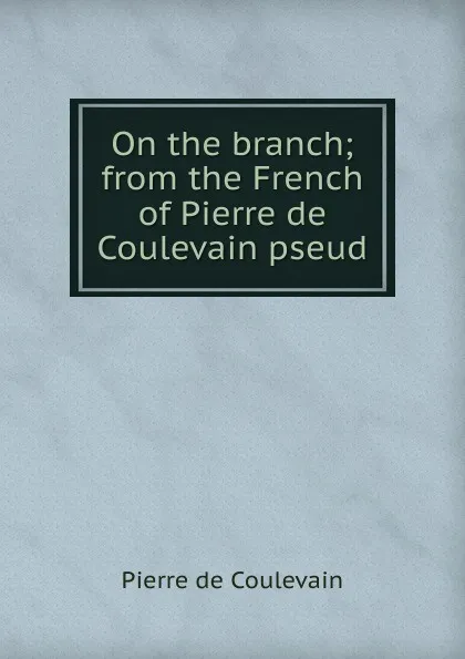 Обложка книги On the branch; from the French of Pierre de Coulevain pseud., Pierre de Coulevain