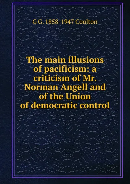 Обложка книги The main illusions of pacificism: a criticism of Mr. Norman Angell and of the Union of democratic control, Coulton G. G