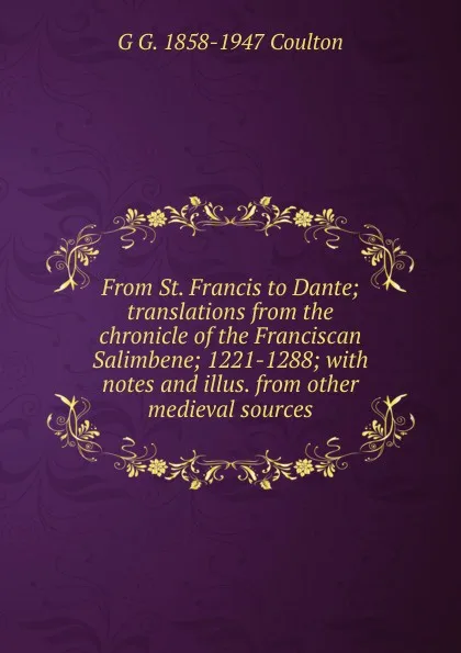 Обложка книги From St. Francis to Dante; translations from the chronicle of the Franciscan Salimbene; 1221-1288; with notes and illus. from other medieval sources, Coulton G. G