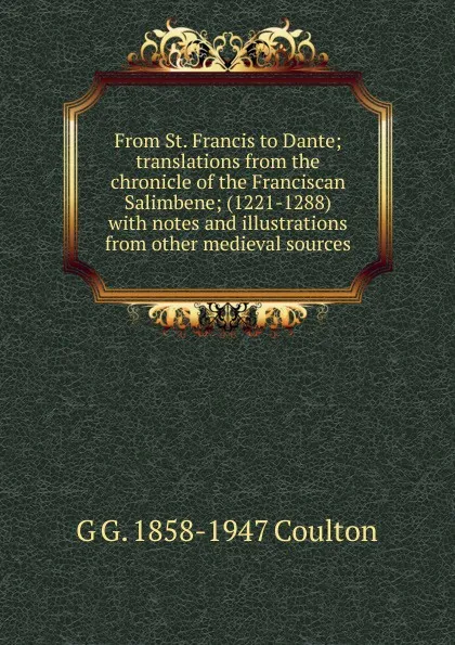 Обложка книги From St. Francis to Dante; translations from the chronicle of the Franciscan Salimbene; (1221-1288) with notes and illustrations from other medieval sources, Coulton G. G