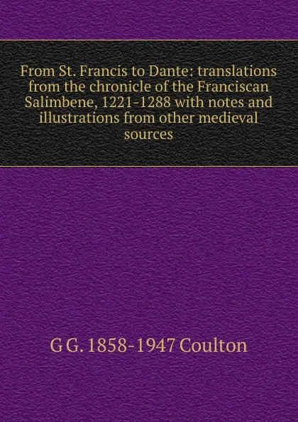 Обложка книги From St. Francis to Dante: translations from the chronicle of the Franciscan Salimbene, 1221-1288 with notes and illustrations from other medieval sources, Coulton G. G