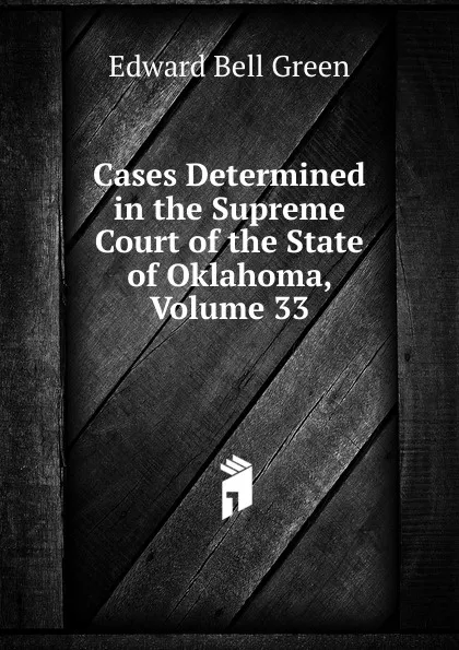 Обложка книги Cases Determined in the Supreme Court of the State of Oklahoma, Volume 33, Edward Bell Green