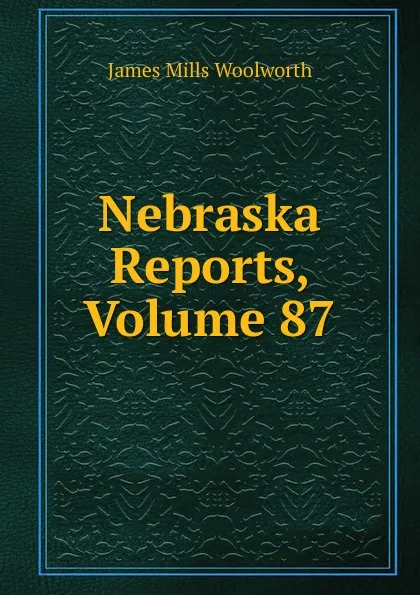 Обложка книги Nebraska Reports, Volume 87, Woolworth James Mills