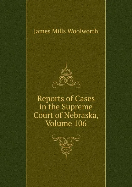 Обложка книги Reports of Cases in the Supreme Court of Nebraska, Volume 106, Woolworth James Mills