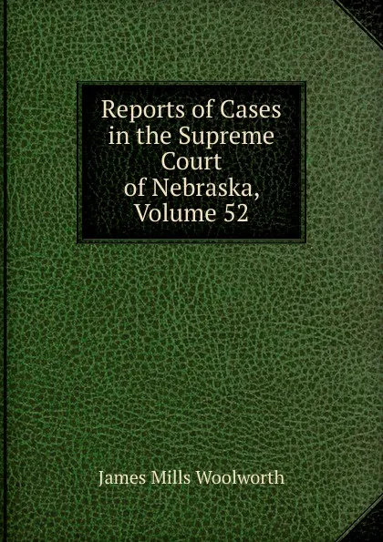 Обложка книги Reports of Cases in the Supreme Court of Nebraska, Volume 52, Woolworth James Mills