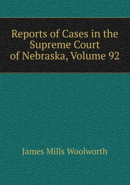 Обложка книги Reports of Cases in the Supreme Court of Nebraska, Volume 92, Woolworth James Mills