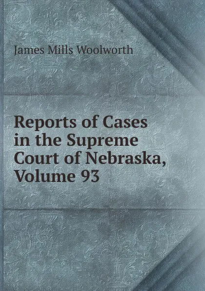 Обложка книги Reports of Cases in the Supreme Court of Nebraska, Volume 93, Woolworth James Mills