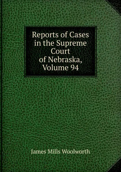 Обложка книги Reports of Cases in the Supreme Court of Nebraska, Volume 94, Woolworth James Mills