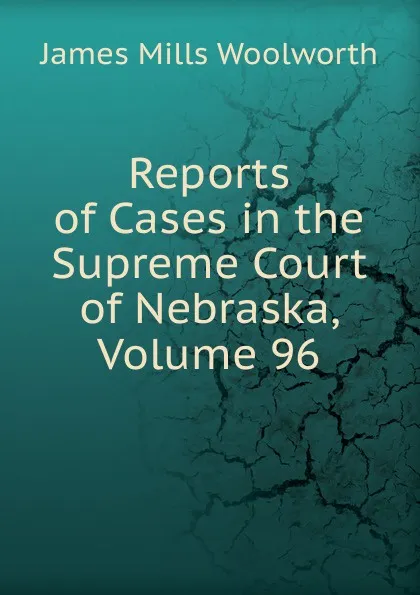 Обложка книги Reports of Cases in the Supreme Court of Nebraska, Volume 96, Woolworth James Mills