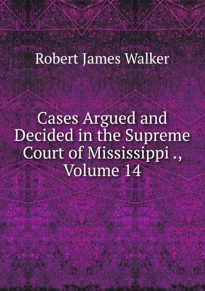 Обложка книги Cases Argued and Decided in the Supreme Court of Mississippi ., Volume 14, Robert James Walker