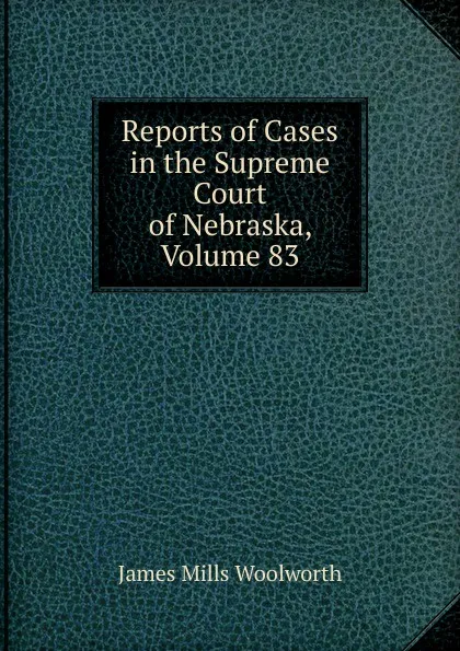 Обложка книги Reports of Cases in the Supreme Court of Nebraska, Volume 83, Woolworth James Mills