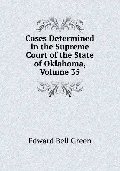 Обложка книги Cases Determined in the Supreme Court of the State of Oklahoma, Volume 35, Edward Bell Green