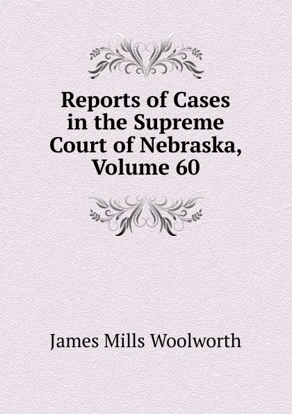 Обложка книги Reports of Cases in the Supreme Court of Nebraska, Volume 60, Woolworth James Mills