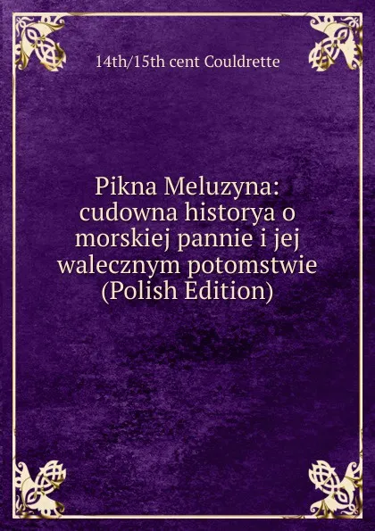 Обложка книги Pikna Meluzyna: cudowna historya o morskiej pannie i jej walecznym potomstwie (Polish Edition), 14th,15th cent Couldrette