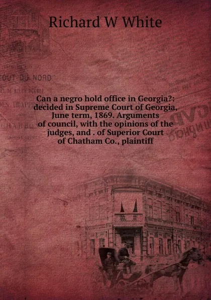 Обложка книги Can a negro hold office in Georgia.: decided in Supreme Court of Georgia, June term, 1869. Arguments of council, with the opinions of the judges, and . of Superior Court of Chatham Co., plaintiff, Richard W White