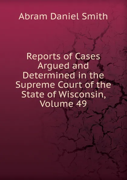 Обложка книги Reports of Cases Argued and Determined in the Supreme Court of the State of Wisconsin, Volume 49, Abram Daniel Smith