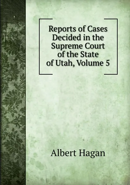 Обложка книги Reports of Cases Decided in the Supreme Court of the State of Utah, Volume 5, Albert Hagan