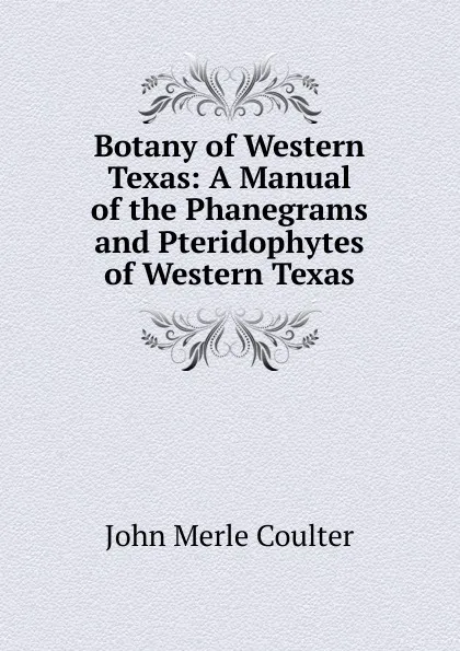 Обложка книги Botany of Western Texas: A Manual of the Phanegrams and Pteridophytes of Western Texas, John Merle