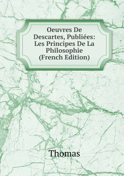 Обложка книги Oeuvres De Descartes, Publiees: Les Principes De La Philosophie (French Edition), Thomas à Kempis