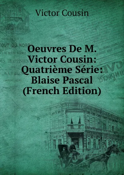 Обложка книги Oeuvres De M. Victor Cousin: Quatrieme Serie: Blaise Pascal (French Edition), Cousin Victor