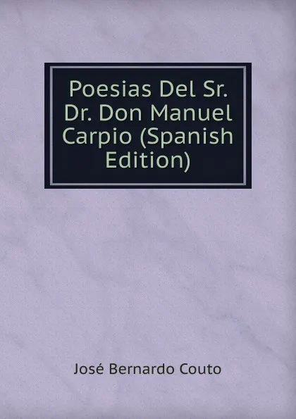 Обложка книги Poesias Del Sr. Dr. Don Manuel Carpio (Spanish Edition), José Bernardo Couto