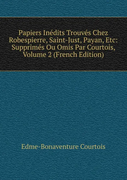 Обложка книги Papiers Inedits Trouves Chez Robespierre, Saint-Just, Payan, Etc: Supprimes Ou Omis Par Courtois, Volume 2 (French Edition), Edme-Bonaventure Courtois