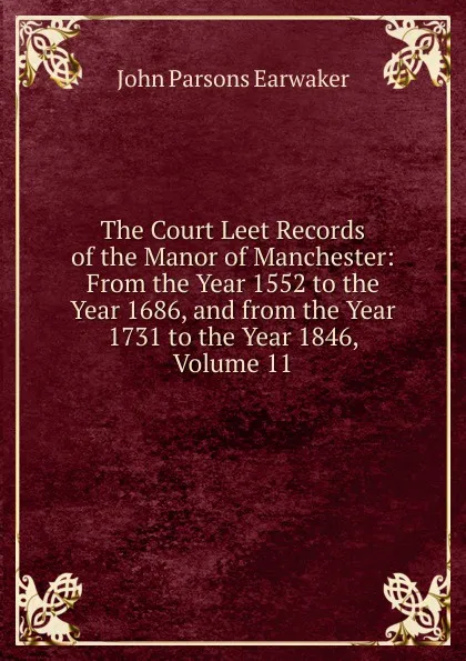 Обложка книги The Court Leet Records of the Manor of Manchester: From the Year 1552 to the Year 1686, and from the Year 1731 to the Year 1846, Volume 11, J. P. Earwaker