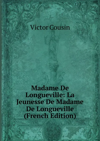 Обложка книги Madame De Longueville: La Jeunesse De Madame De Longueville (French Edition), Cousin Victor