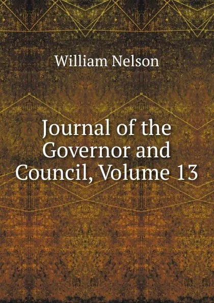 Обложка книги Journal of the Governor and Council, Volume 13, William Nelson