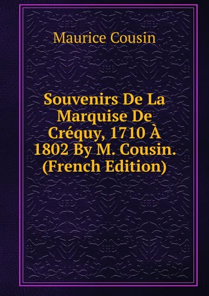 Обложка книги Souvenirs De La Marquise De Crequy, 1710 A 1802 By M. Cousin. (French Edition), Maurice Cousin