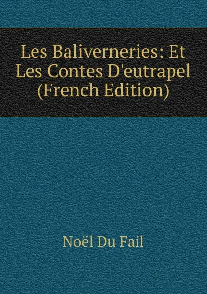 Обложка книги Les Baliverneries: Et Les Contes D.eutrapel (French Edition), Noël Du Fail