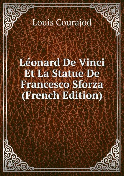 Обложка книги Leonard De Vinci Et La Statue De Francesco Sforza (French Edition), Louis Courajod