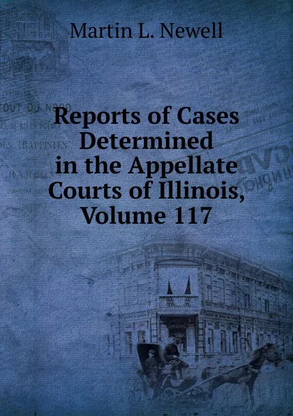 Обложка книги Reports of Cases Determined in the Appellate Courts of Illinois, Volume 117, Martin L. Newell