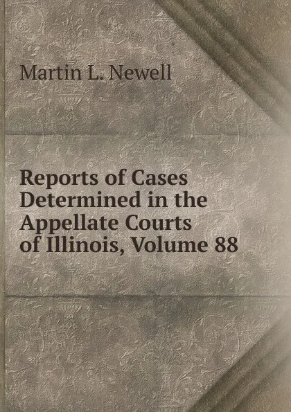 Обложка книги Reports of Cases Determined in the Appellate Courts of Illinois, Volume 88, Martin L. Newell