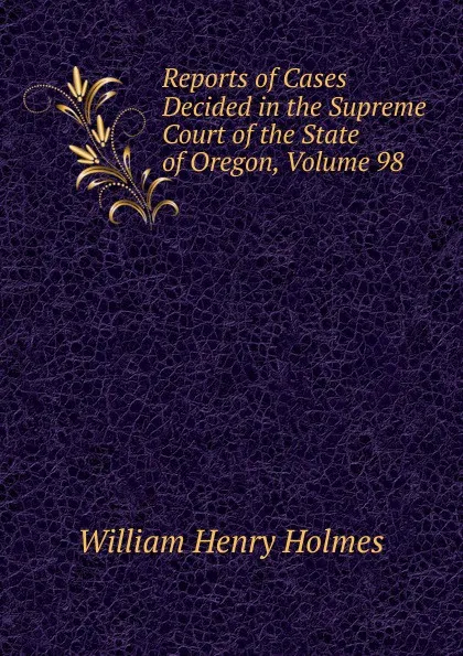 Обложка книги Reports of Cases Decided in the Supreme Court of the State of Oregon, Volume 98, Holmes William Henry