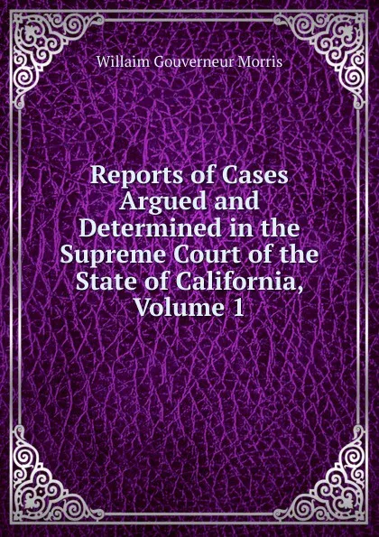 Обложка книги Reports of Cases Argued and Determined in the Supreme Court of the State of California, Volume 1, Willaim Gouverneur Morris