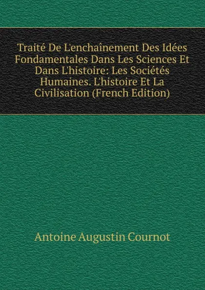 Обложка книги Traite De L.enchainement Des Idees Fondamentales Dans Les Sciences Et Dans L.histoire: Les Societes Humaines. L.histoire Et La Civilisation (French Edition), Antoine Augustin Cournot