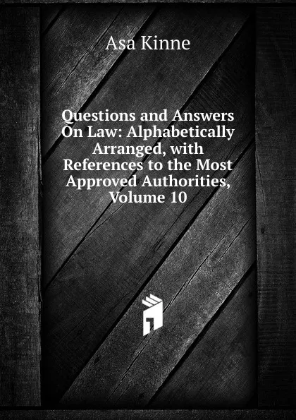 Обложка книги Questions and Answers On Law: Alphabetically Arranged, with References to the Most Approved Authorities, Volume 10, Asa Kinne