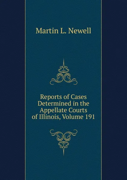 Обложка книги Reports of Cases Determined in the Appellate Courts of Illinois, Volume 191, Martin L. Newell