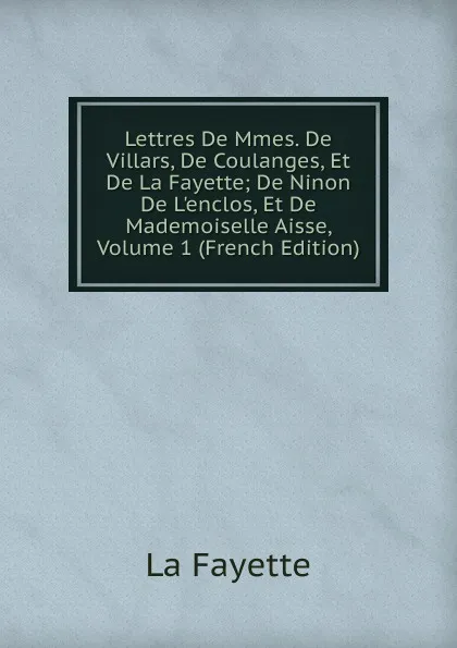 Обложка книги Lettres De Mmes. De Villars, De Coulanges, Et De La Fayette; De Ninon De L.enclos, Et De Mademoiselle Aisse, Volume 1 (French Edition), La Fayette