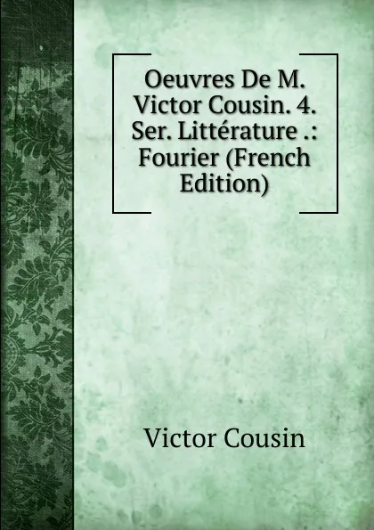 Обложка книги Oeuvres De M. Victor Cousin. 4. Ser. Litterature .: Fourier (French Edition), Cousin Victor