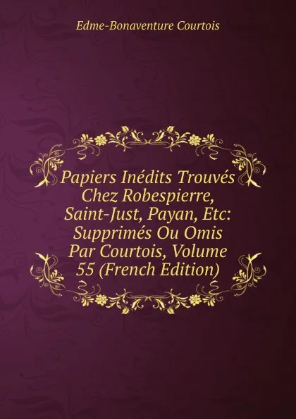 Обложка книги Papiers Inedits Trouves Chez Robespierre, Saint-Just, Payan, Etc: Supprimes Ou Omis Par Courtois, Volume 55 (French Edition), Edme-Bonaventure Courtois