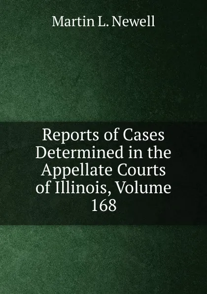 Обложка книги Reports of Cases Determined in the Appellate Courts of Illinois, Volume 168, Martin L. Newell