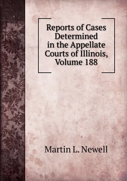 Обложка книги Reports of Cases Determined in the Appellate Courts of Illinois, Volume 188, Martin L. Newell