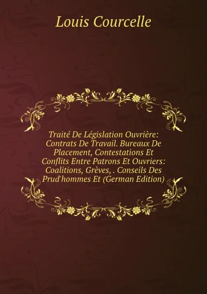 Обложка книги Traite De Legislation Ouvriere: Contrats De Travail. Bureaux De Placement, Contestations Et Conflits Entre Patrons Et Ouvriers: Coalitions, Greves, . Conseils Des Prud.hommes Et (German Edition), Louis Courcelle